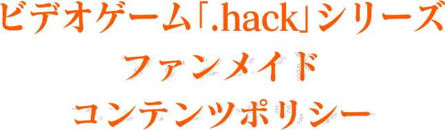 ビデオゲーム「.hack」シリーズ　ファンメイドコンテンツポリシー