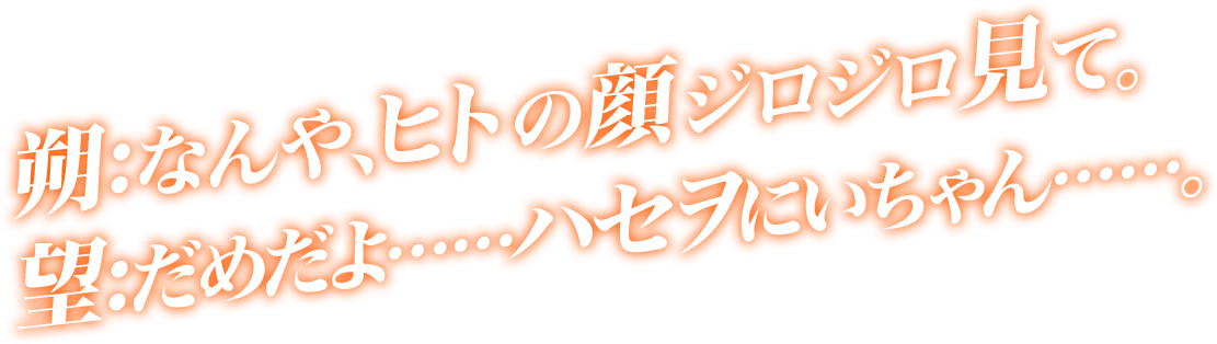 朔：なんや、ヒトの顔ジロジロ見て。望：だめだよ……ハセヲにいちゃん……。